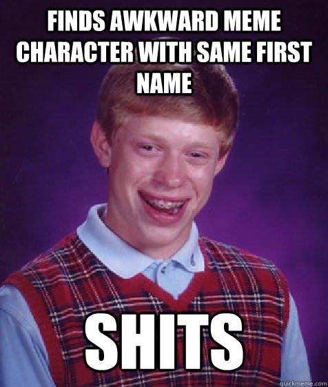 finds awkward meme character with same first name shits  Bad Luck Brian