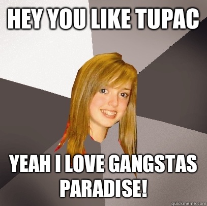 Hey you like Tupac Yeah I love Gangstas Paradise!  Musically Oblivious 8th Grader