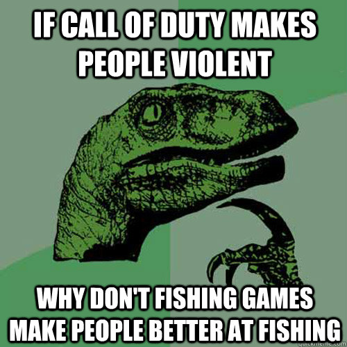 If Call of duty makes people violent why don't fishing games make people better at fishing  Philosoraptor