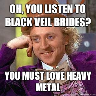 Oh, You listen to black veil brides? You must love heavy metal  Condescending Wonka