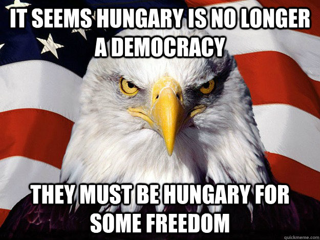 It seems hungary is no longer a democracy They must be hungary for some freedom  Evil American Eagle