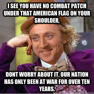 I see you have no combat patch under that american flag on your shoulder, dont worry about it, our nation has only been at war for over ten years.  willy wonka