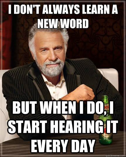 I don't always learn a new word But when i do, i start hearing it every day  The Most Interesting Man In The World