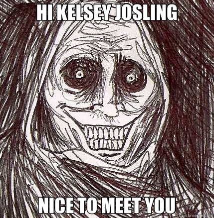 HI KELSEY JOSLING NICE TO MEET YOU - HI KELSEY JOSLING NICE TO MEET YOU  Horrifying Houseguest