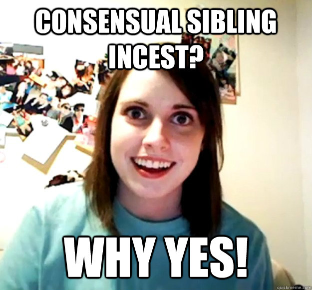 Consensual sibling incest? why yes! - Consensual sibling incest? why yes!  Overly Attached Girlfriend