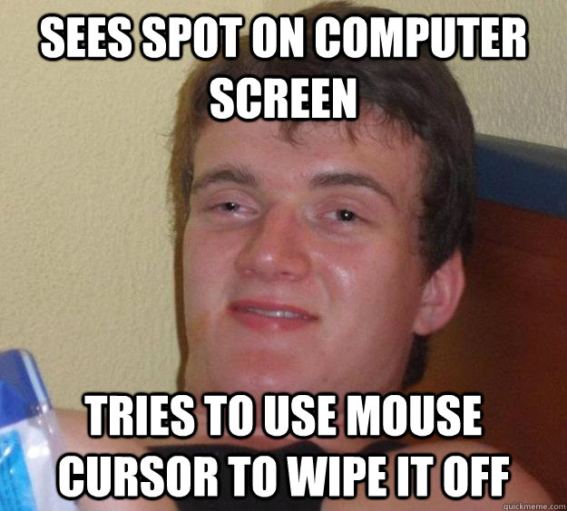 Sees spot on computer screen Tries to use mouse cursor to wipe it off - Sees spot on computer screen Tries to use mouse cursor to wipe it off  10 Guy