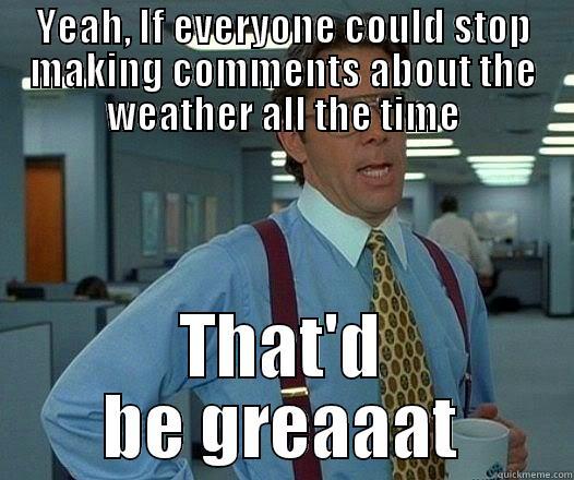 YEAH, IF EVERYONE COULD STOP MAKING COMMENTS ABOUT THE WEATHER ALL THE TIME THAT'D BE GREAAAT Office Space Lumbergh