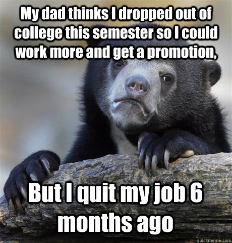 My dad thinks I dropped out of college this semester so I could work more and get a promotion, But I quit my job 6 months ago  Confession Bear