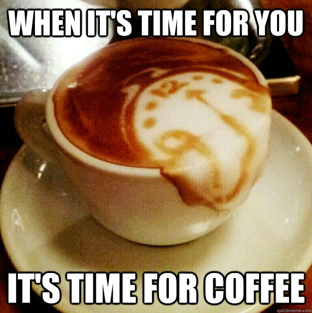 when it's time for you it's time for coffee - when it's time for you it's time for coffee  Coffee time