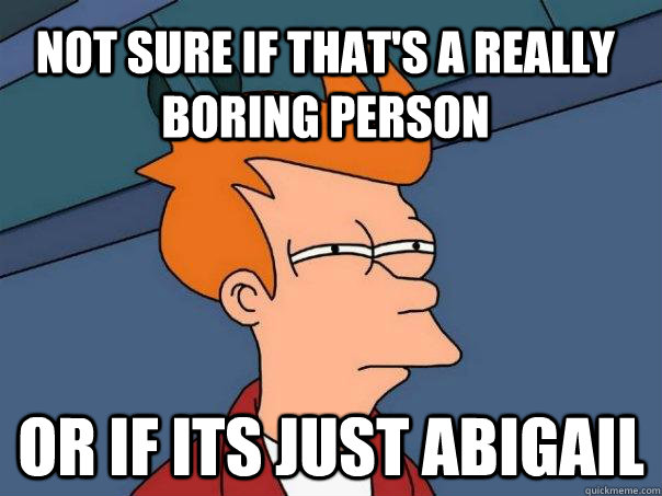 not sure if that's a really boring person or if its just Abigail  Futurama Fry