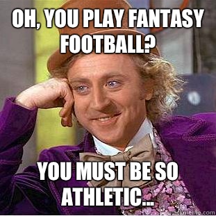 Oh, you play fantasy football? You must be so athletic...  Condescending Wonka