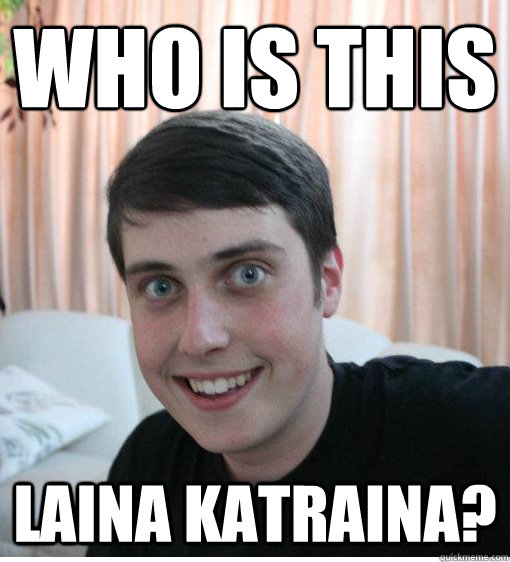 Who is this Laina Katraina?  Overly Attached Boyfriend