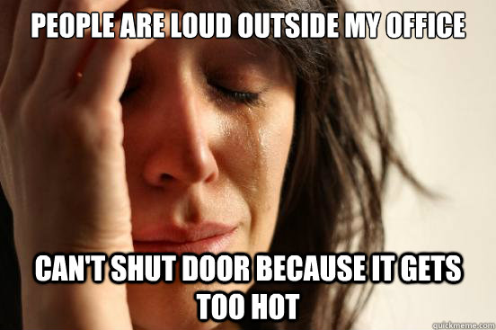 People are loud outside my office Can't shut door because it gets too hot  First World Problems