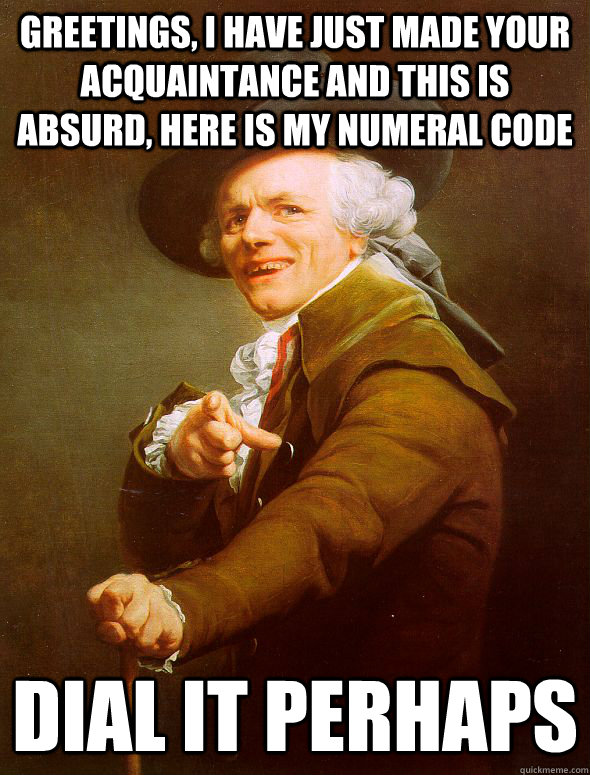 Greetings, I have just made your acquaintance and this is absurd, here is my numeral code Dial it Perhaps  Joseph Ducreux