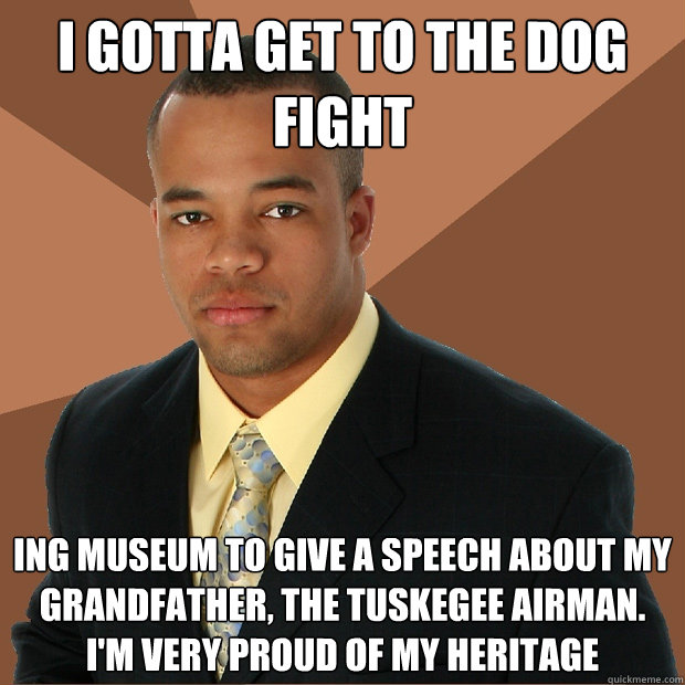 I gotta get to the dog fight ing museum to give a speech about my grandfather, the tuskegee airman. I'm very proud of my heritage - I gotta get to the dog fight ing museum to give a speech about my grandfather, the tuskegee airman. I'm very proud of my heritage  Successful Black Man