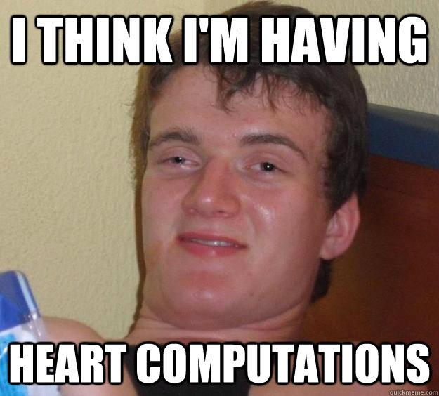 I think I'm having Heart computations  10 Guy