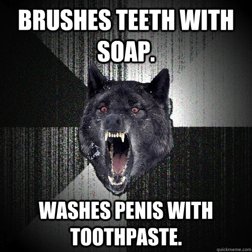 Brushes teeth with soap. Washes penis with toothpaste.  Insanity Wolf