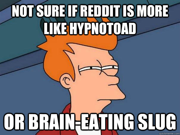 Not sure if Reddit is more like Hypnotoad Or Brain-eating slug  Futurama Fry