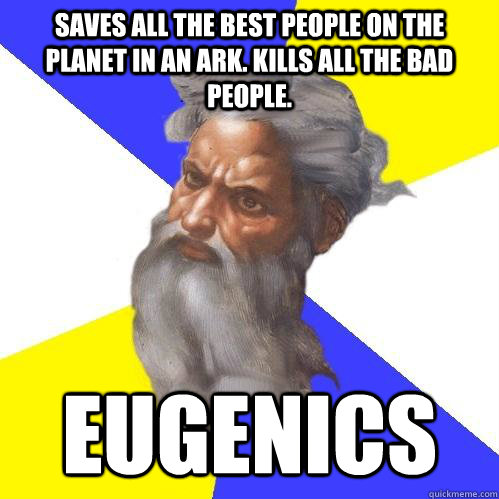 Saves all the best people on the planet in an ark. Kills all the bad people. Eugenics  Advice God