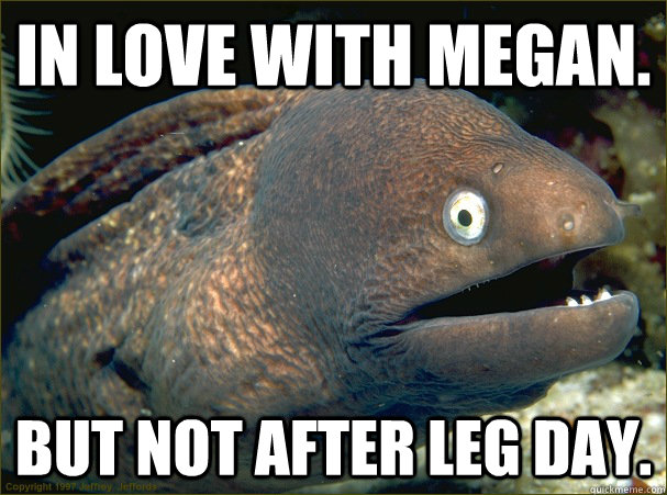 In love with Megan. But not after Leg Day.  Bad Joke Eel