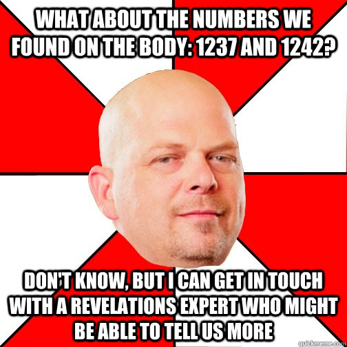 what about the numbers we found on the body: 1237 and 1242? don't know, but i can get in touch with a Revelations expert who might be able to tell us more  Pawn Star