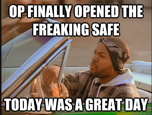 OP finally opened the freaking safe Today was a great day  today was a good day