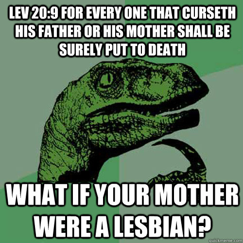 Lev 20:9 For every one that curseth his father or his mother shall be surely put to death What if your mother were a lesbian?  Philosoraptor