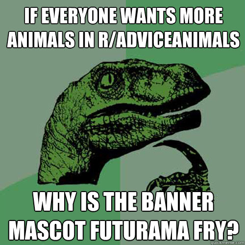 If everyone wants more animals in r/AdviceAnimals Why is the banner mascot Futurama Fry?  Philosoraptor