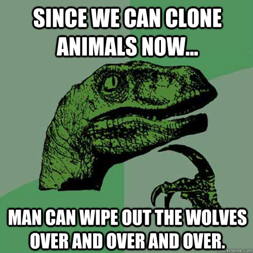 since we can clone animals now... man can wipe out the wolves over and over and over.   Philosoraptor