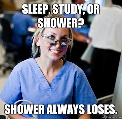 Sleep, study, or shower? Shower always loses.  overworked dental student