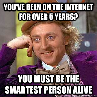 You've been on the internet for over 5 years? you must be the smartest person alive  Creepy Wonka