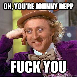 oh, you're Johnny Depp Fuck you  Condescending Wonka