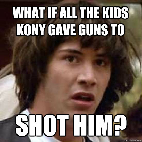 What if all the kids Kony gave guns to Shot him?  conspiracy keanu