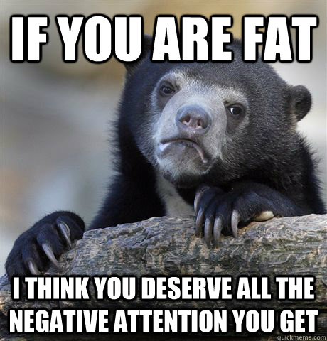 If you are fat I think you deserve all the negative attention you get   Confession Bear