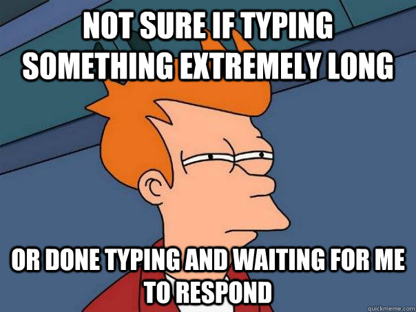 Not sure if typing something extremely long Or done typing and waiting for me to respond  Futurama Fry