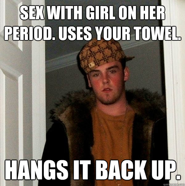 Sex with girl on her period. uses your towel. hangs it back up.  Scumbag Steve