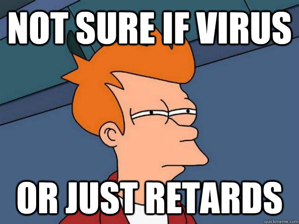 not sure if virus or just retards  Futurama Fry