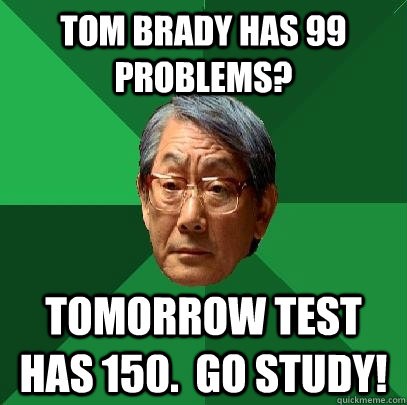 Tom Brady has 99 problems? Tomorrow test has 150.  Go study!  High Expectations Asian Father