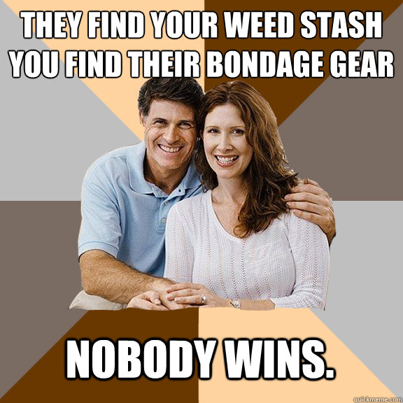 They find your weed stash
You find their bondage gear Nobody wins.  Scumbag Parents