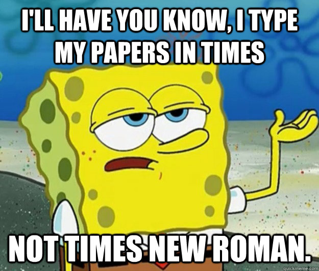 I'll have you know, I type my papers in times not times new roman.  Tough Spongebob