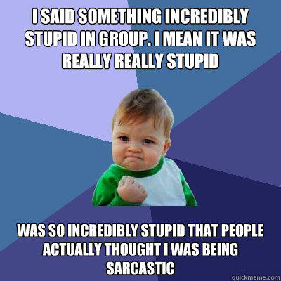 i said something incredibly stupid in group. I mean it was really really stupid Was so incredibly stupid that people actually thought i was being sarcastic - i said something incredibly stupid in group. I mean it was really really stupid Was so incredibly stupid that people actually thought i was being sarcastic  Success Kid