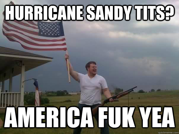 Hurricane Sandy TITs? AMERICA FUK YEA  Overly Patriotic American