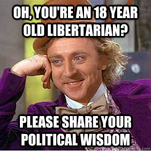 Oh, You're an 18 year old libertarian?  Please share your political wisdom   Creepy Wonka