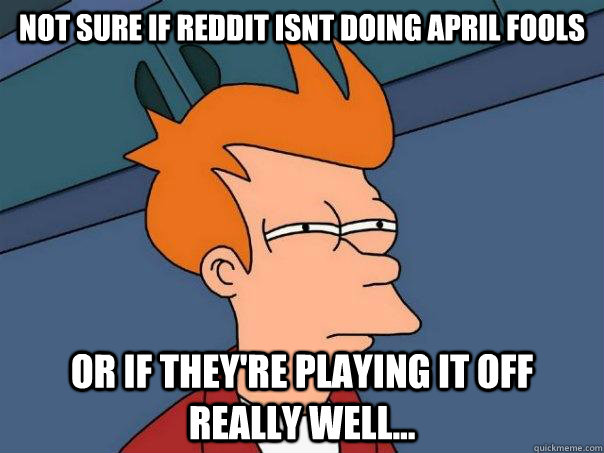 Not sure if reddit isnt doing april fools or if they're playing it off really well... - Not sure if reddit isnt doing april fools or if they're playing it off really well...  Futurama Fry