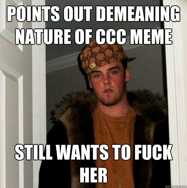 Points out demeaning nature of CCC Meme Still wants to fuck her  Scumbag Steve