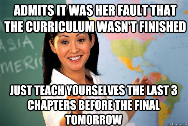 Admits it was her fault that the curriculum wasn't finished Just teach yourselves the last 3 chapters before the final tomorrow   Unhelpful High School Teacher