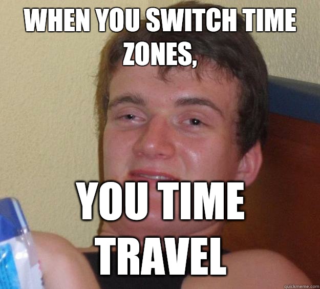 When you switch time zones, You time travel  10 Guy