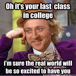 Oh it's your last  class in college i'm sure the real world will be so excited to have you   - Oh it's your last  class in college i'm sure the real world will be so excited to have you    Condescending Wonka