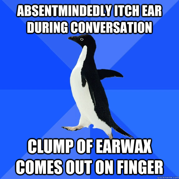 absentmindedly itch ear during conversation clump of earwax comes out on finger - absentmindedly itch ear during conversation clump of earwax comes out on finger  Socially Awkward Penguin