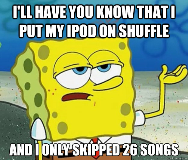 I'll have you know that I put my ipod on shuffle  And I only skipped 26 songs  Tough Spongebob